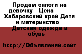 Продам сапоги на девочку › Цена ­ 500 - Хабаровский край Дети и материнство » Детская одежда и обувь   